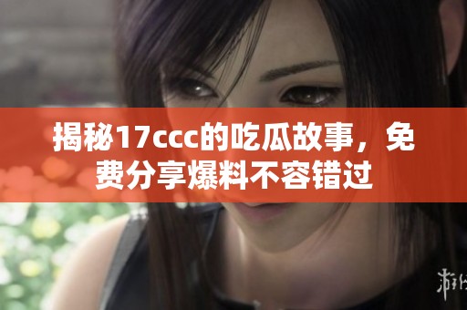 揭秘17ccc的吃瓜故事，免费分享爆料不容错过