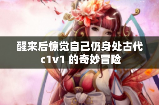 醒来后惊觉自己仍身处古代 c1v1 的奇妙冒险