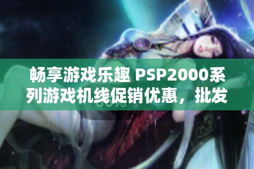畅享游戏乐趣 PSP2000系列游戏机线促销优惠，批发价格查询