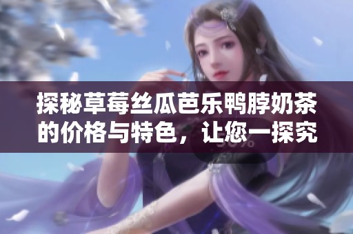 探秘草莓丝瓜芭乐鸭脖奶茶的价格与特色，让您一探究竟