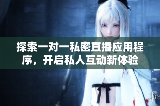 探索一对一私密直播应用程序，开启私人互动新体验