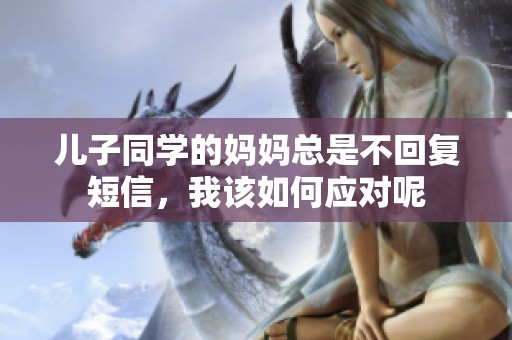 儿子同学的妈妈总是不回复短信，我该如何应对呢