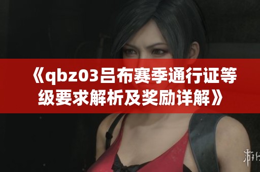 《qbz03吕布赛季通行证等级要求解析及奖励详解》