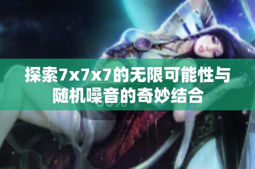 探索7x7x7的无限可能性与随机噪音的奇妙结合