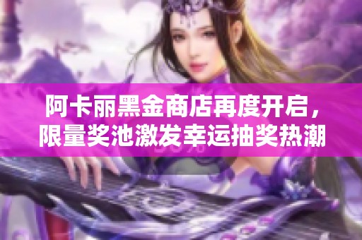 阿卡丽黑金商店再度开启，限量奖池激发幸运抽奖热潮