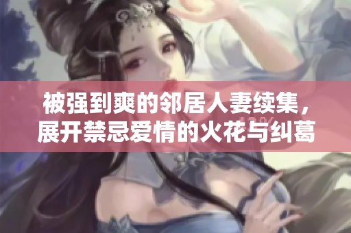 被强到爽的邻居人妻续集，展开禁忌爱情的火花与纠葛