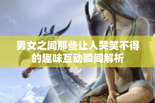 男女之间那些让人哭笑不得的趣味互动瞬间解析