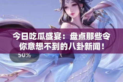 今日吃瓜盛宴：盘点那些令你意想不到的八卦新闻！