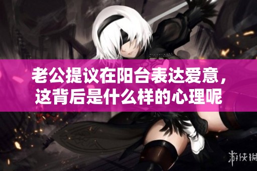 老公提议在阳台表达爱意，这背后是什么样的心理呢