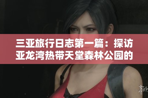 三亚旅行日志第一篇：探访亚龙湾热带天堂森林公园的奇妙体验