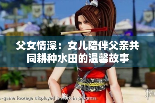 父女情深：女儿陪伴父亲共同耕种水田的温馨故事