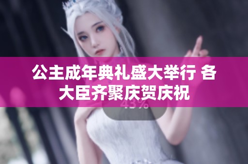 公主成年典礼盛大举行 各大臣齐聚庆贺庆祝