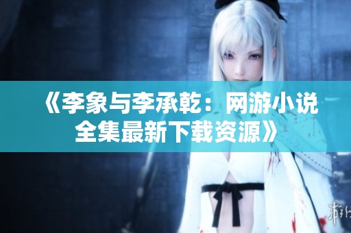 《李象与李承乾：网游小说全集最新下载资源》