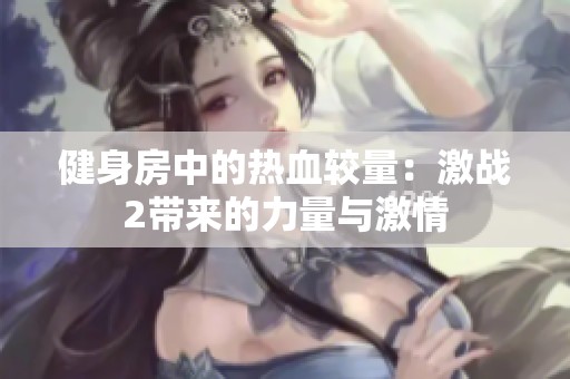 健身房中的热血较量：激战2带来的力量与激情