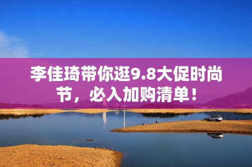 李佳琦带你逛9.8大促时尚节，必入加购清单！