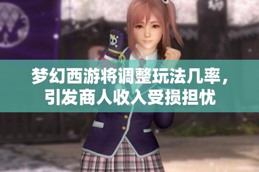 梦幻西游将调整玩法几率，引发商人收入受损担忧