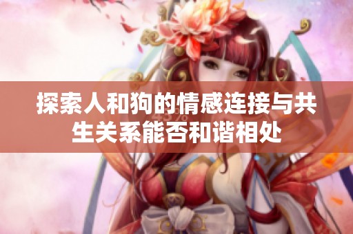 探索人和狗的情感连接与共生关系能否和谐相处