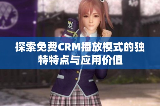 探索免费CRM播放模式的独特特点与应用价值