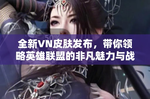 全新VN皮肤发布，带你领略英雄联盟的非凡魅力与战斗风采