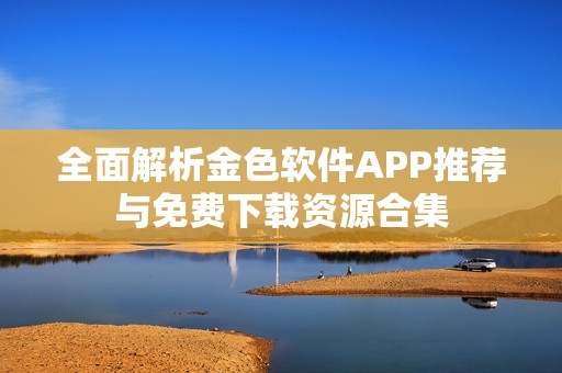 全面解析金色软件APP推荐与免费下载资源合集