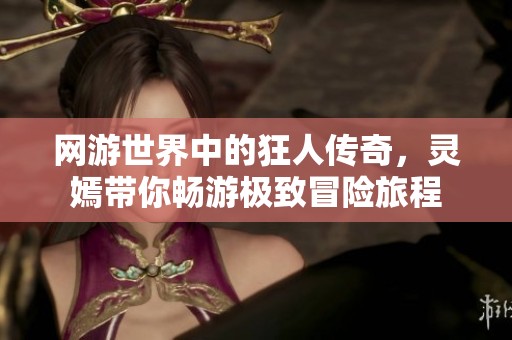 网游世界中的狂人传奇，灵嫣带你畅游极致冒险旅程
