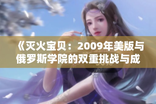 《灭火宝贝：2009年美版与俄罗斯学院的双重挑战与成长》