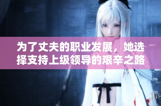 为了丈夫的职业发展，她选择支持上级领导的艰辛之路
