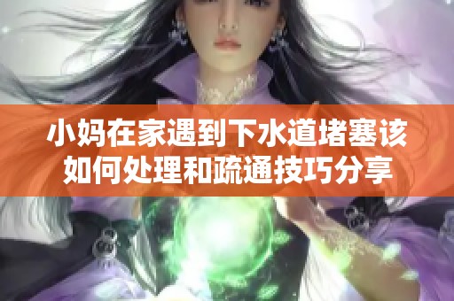 小妈在家遇到下水道堵塞该如何处理和疏通技巧分享
