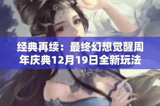 经典再续：最终幻想觉醒周年庆典12月19日全新玩法震撼来袭