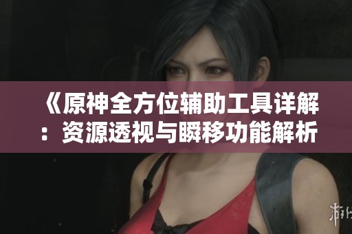 《原神全方位辅助工具详解：资源透视与瞬移功能解析》
