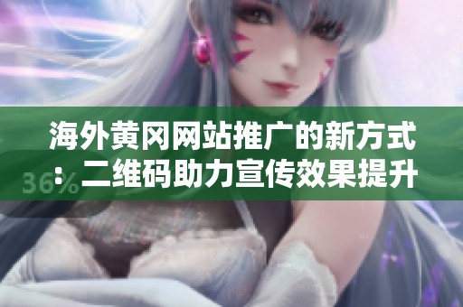 海外黄冈网站推广的新方式：二维码助力宣传效果提升