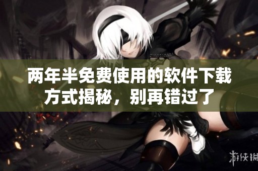 两年半免费使用的软件下载方式揭秘，别再错过了