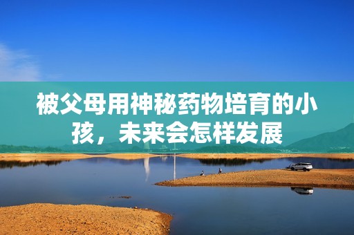 被父母用神秘药物培育的小孩，未来会怎样发展