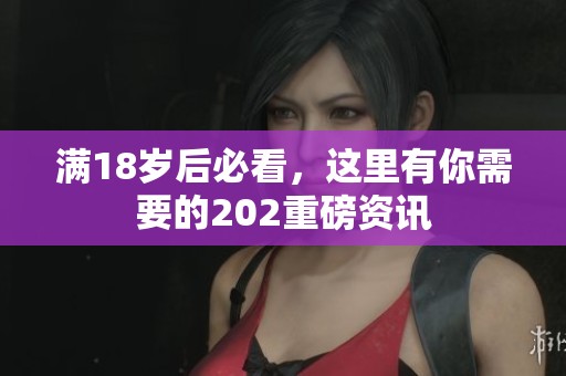 满18岁后必看，这里有你需要的202重磅资讯