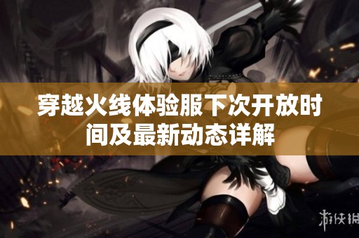 穿越火线体验服下次开放时间及最新动态详解