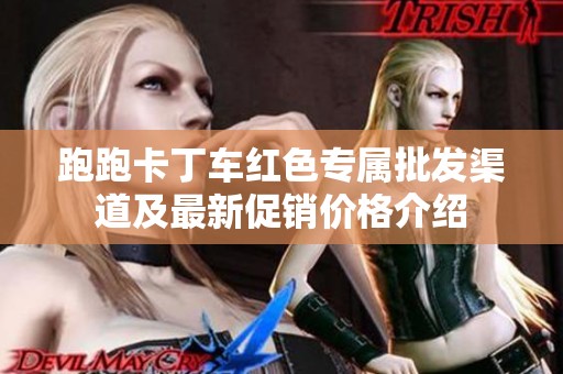 跑跑卡丁车红色专属批发渠道及最新促销价格介绍