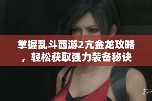掌握乱斗西游2亢金龙攻略，轻松获取强力装备秘诀