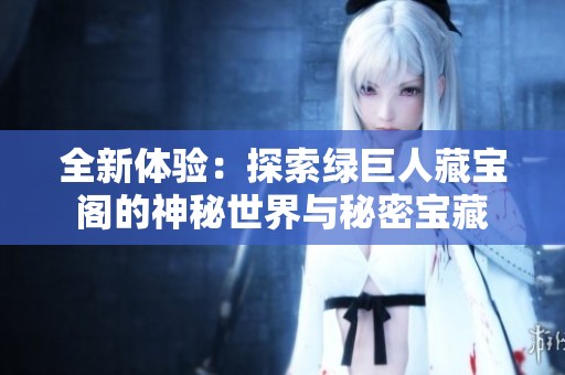 全新体验：探索绿巨人藏宝阁的神秘世界与秘密宝藏
