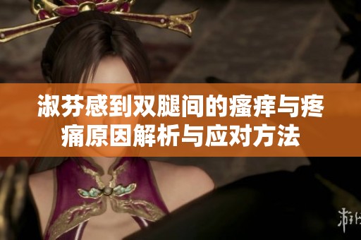 淑芬感到双腿间的瘙痒与疼痛原因解析与应对方法