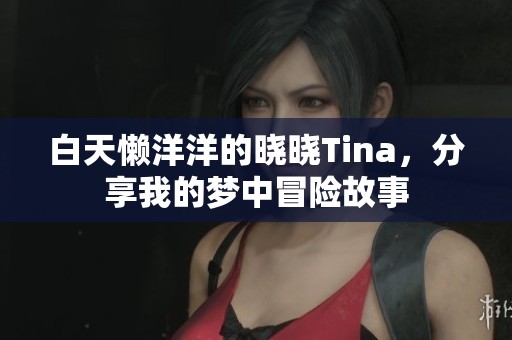 白天懒洋洋的晓晓Tina，分享我的梦中冒险故事
