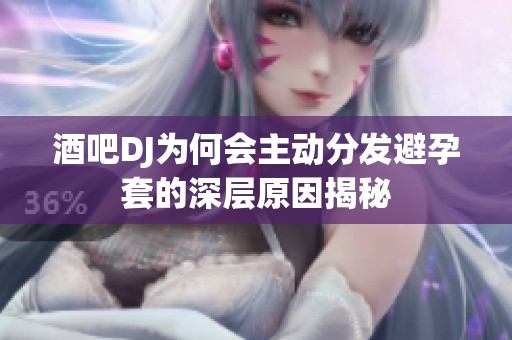 酒吧DJ为何会主动分发避孕套的深层原因揭秘
