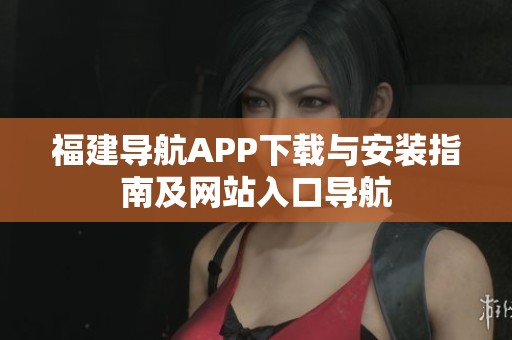 福建导航APP下载与安装指南及网站入口导航