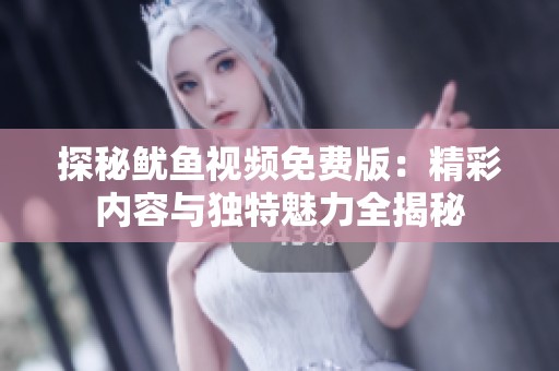 探秘鱿鱼视频免费版：精彩内容与独特魅力全揭秘
