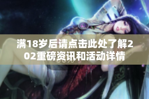 满18岁后请点击此处了解202重磅资讯和活动详情