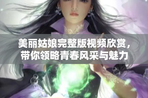 美丽姑娘完整版视频欣赏，带你领略青春风采与魅力
