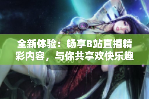 全新体验：畅享B站直播精彩内容，与你共享欢快乐趣