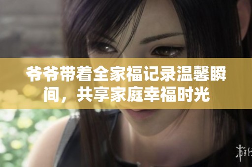 爷爷带着全家福记录温馨瞬间，共享家庭幸福时光