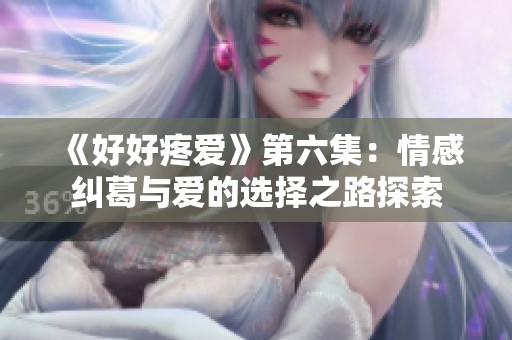《好好疼爱》第六集：情感纠葛与爱的选择之路探索