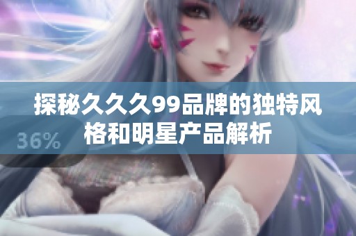 探秘久久久99品牌的独特风格和明星产品解析