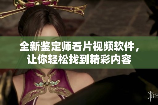全新鉴定师看片视频软件，让你轻松找到精彩内容